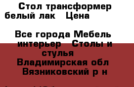 Стол трансформер белый лак › Цена ­ 13 000 - Все города Мебель, интерьер » Столы и стулья   . Владимирская обл.,Вязниковский р-н